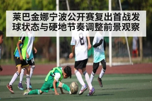 莱巴金娜宁波公开赛复出首战发球状态与硬地节奏调整前景观察
